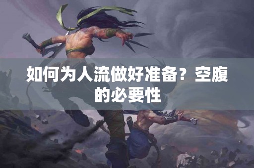 如何为人流做好准备？空腹的必要性