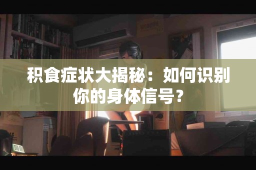 积食症状大揭秘：如何识别你的身体信号？