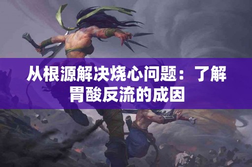 从根源解决烧心问题：了解胃酸反流的成因