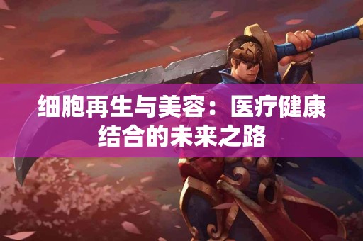 细胞再生与美容：医疗健康结合的未来之路