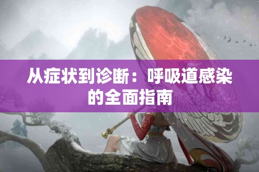 从症状到诊断：呼吸道感染的全面指南