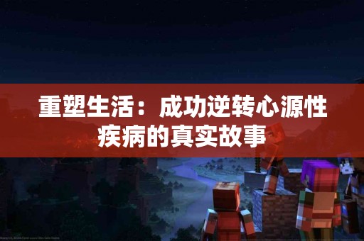 重塑生活：成功逆转心源性疾病的真实故事