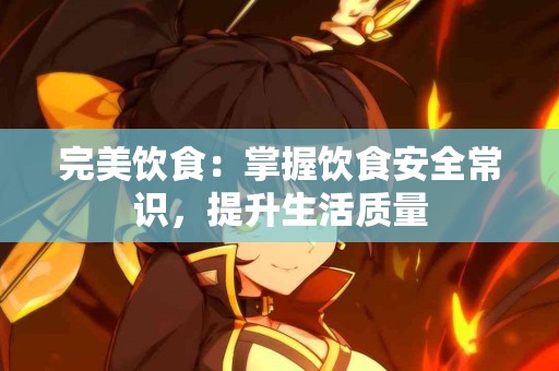 完美饮食：掌握饮食安全常识，提升生活质量