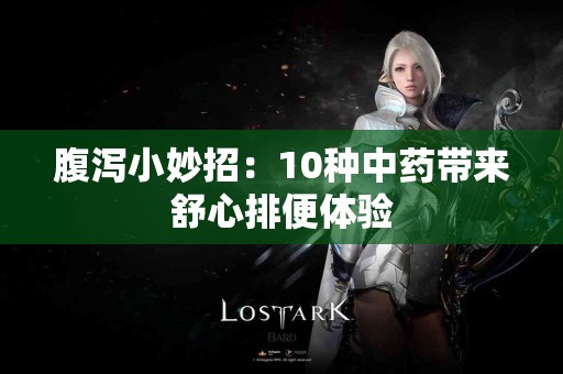 腹泻小妙招：10种中药带来舒心排便体验