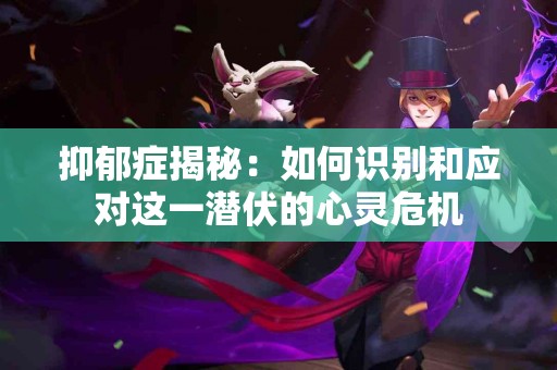 抑郁症揭秘:如何识别和应对这一潜伏的心灵危机 抑郁症揭秘:如何识别和应对这一潜伏的心灵危机