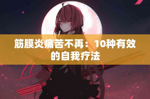 筋膜炎痛苦不再：10种有效的自我疗法