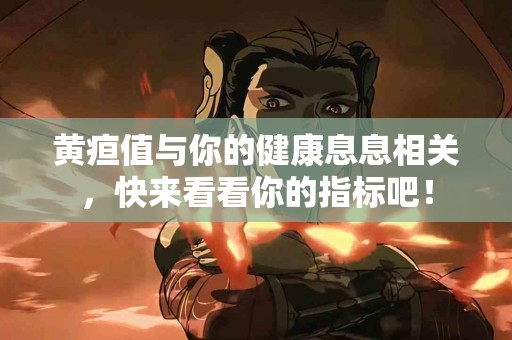 黄疸值与你的健康息息相关，快来看看你的指标吧！