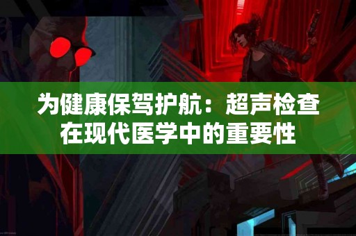 为健康保驾护航：超声检查在现代医学中的重要性