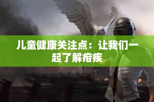 儿童健康关注点：让我们一起了解疳疾