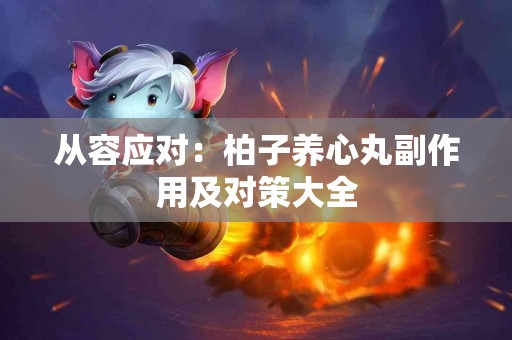 从容应对:柏子养心丸副作用及对策大全 从容应对:柏子养心丸副作用及对策大全