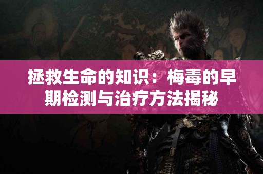 拯救生命的知识:梅毒的早期检测与治疗方法揭秘 拯救生命的知识:梅毒的早期检测与治疗方法揭秘