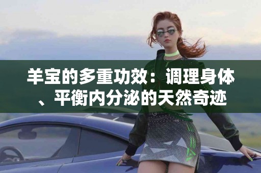 羊宝的多重功效：调理身体、平衡内分泌的天然奇迹