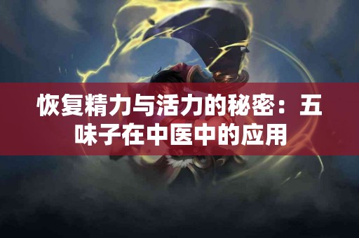 恢复精力与活力的秘密：五味子在中医中的应用