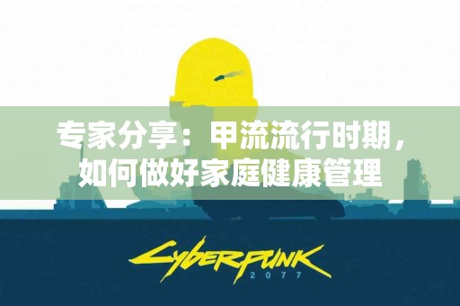 专家分享：甲流流行时期，如何做好家庭健康管理