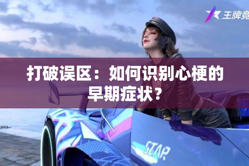 打破误区：如何识别心梗的早期症状？