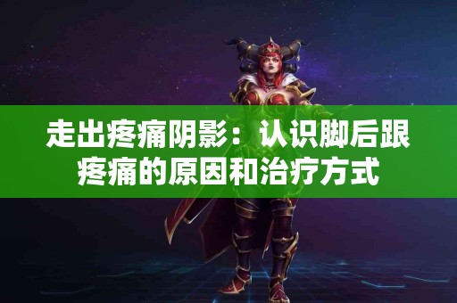 走出疼痛阴影：认识脚后跟疼痛的原因和治疗方式