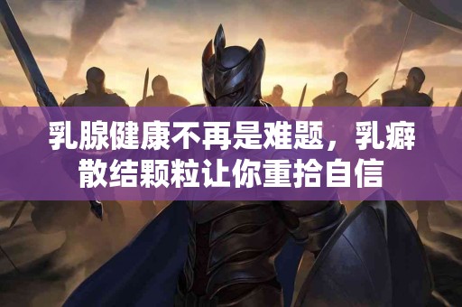 乳腺健康不再是难题,乳癖散结颗粒让你重拾自信 乳腺健康不再是难题,乳癖散结颗粒让你重拾自信