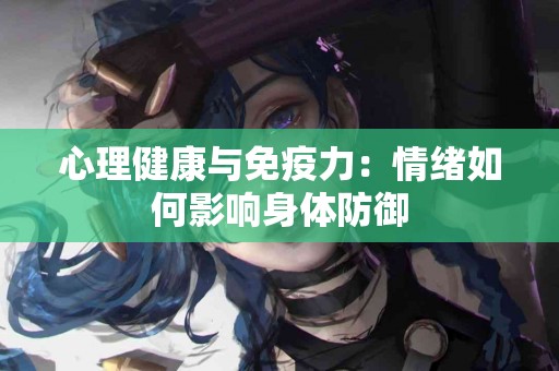 心理健康与免疫力:情绪如何影响身体防御 心理健康与免疫力:情绪如何影响身体防御