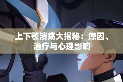 上下颚溃疡大揭秘:原因、治疗与心理影响 上下颚溃疡大揭秘:原因、治疗与心理影响