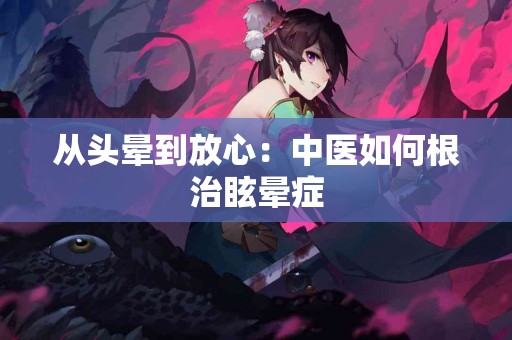 从头晕到放心：中医如何根治眩晕症