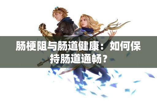 肠梗阻与肠道健康：如何保持肠道通畅？