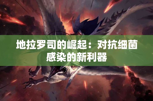 地拉罗司的崛起：对抗细菌感染的新利器