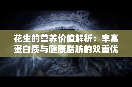 花生的营养价值解析：丰富蛋白质与健康脂肪的双重优势