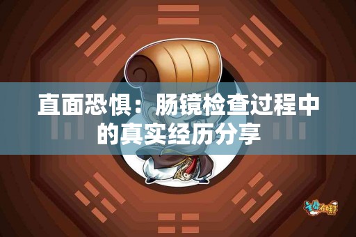 直面恐惧：肠镜检查过程中的真实经历分享