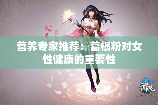 营养专家推荐：葛根粉对女性健康的重要性