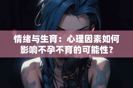 情绪与生育：心理因素如何影响不孕不育的可能性？