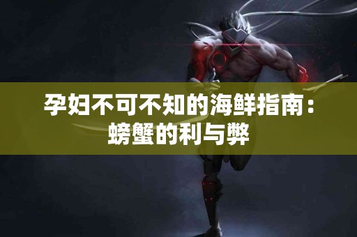 孕妇不可不知的海鲜指南：螃蟹的利与弊