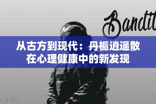 从古方到现代：丹栀逍遥散在心理健康中的新发现