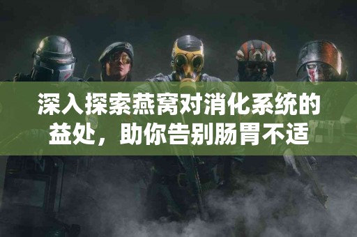 深入探索燕窝对消化系统的益处，助你告别肠胃不适