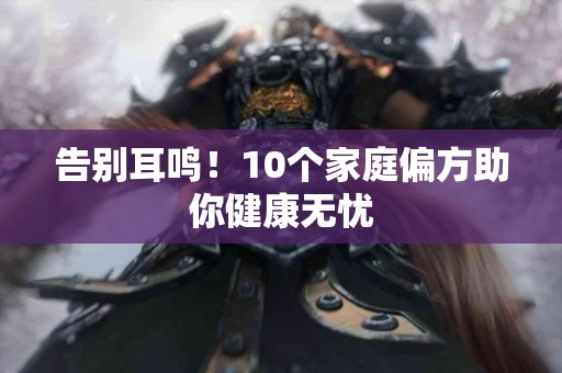 告别耳鸣！10个家庭偏方助你健康无忧