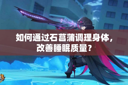 如何通过石菖蒲调理身体，改善睡眠质量？