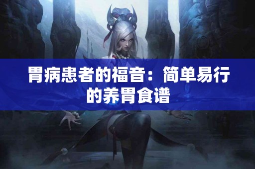 胃病患者的福音：简单易行的养胃食谱