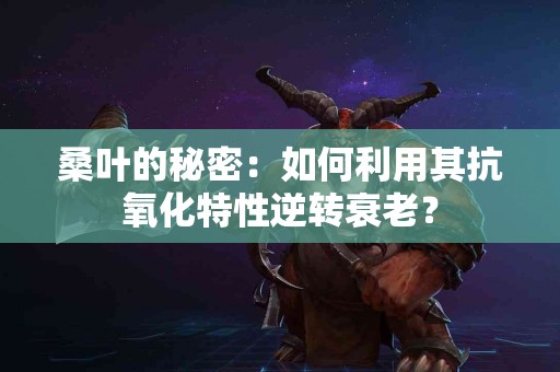桑叶的秘密：如何利用其抗氧化特性逆转衰老？