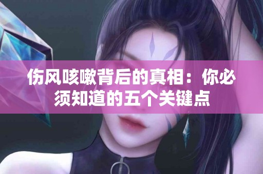 伤风咳嗽背后的真相：你必须知道的五个关键点