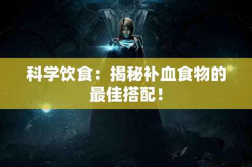 科学饮食：揭秘补血食物的最佳搭配！
