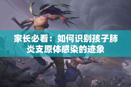 家长必看：如何识别孩子肺炎支原体感染的迹象