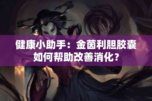 健康小助手：金茵利胆胶囊如何帮助改善消化？