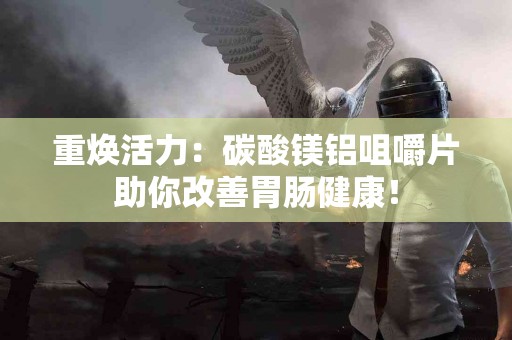 重焕活力：碳酸镁铝咀嚼片助你改善胃肠健康！