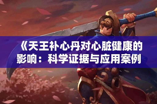 《天王补心丹对心脏健康的影响:科学证据与应用案例》 《天王补心丹对心脏健康的影响:科学证据与应用案例》