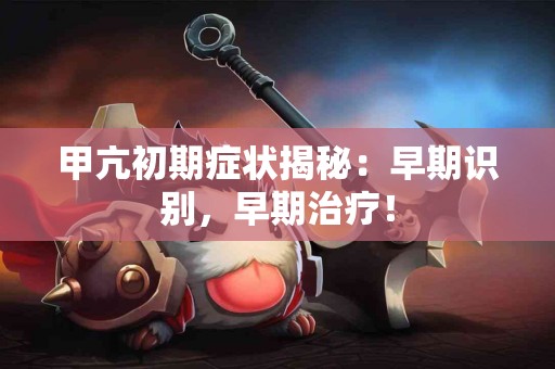 甲亢初期症状揭秘：早期识别，早期治疗！