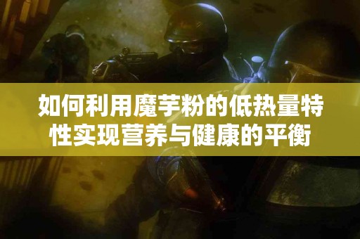 如何利用魔芋粉的低热量特性实现营养与健康的平衡
