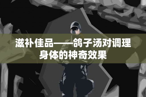 滋补佳品——鸽子汤对调理身体的神奇效果