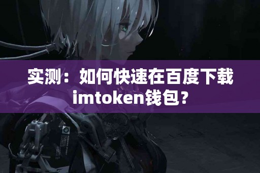 实测：如何快速在百度下载imtoken钱包？