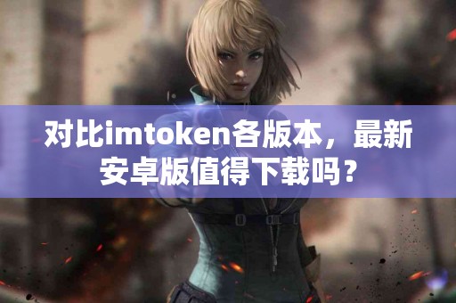 对比imtoken各版本，最新安卓版值得下载吗？