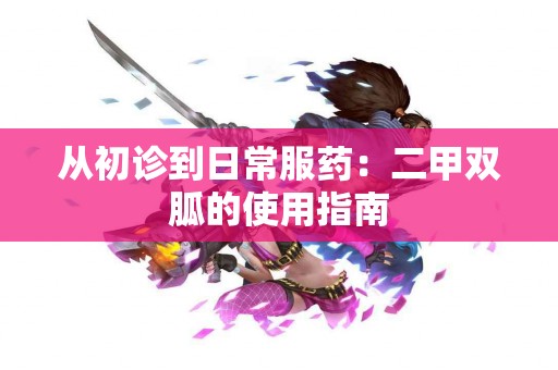 从初诊到日常服药：二甲双胍的使用指南