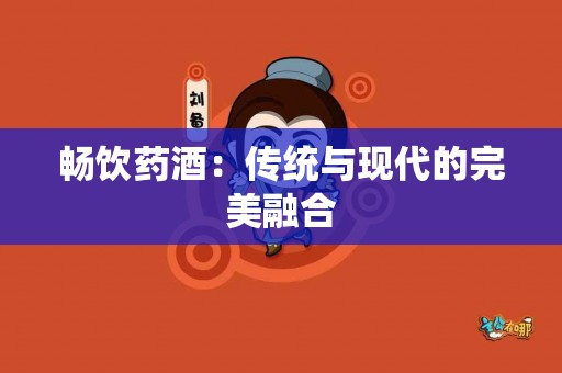畅饮药酒:传统与现代的完美融合 畅饮药酒:传统与现代的完美融合
